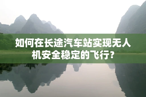 如何在长途汽车站实现无人机安全稳定的飞行？