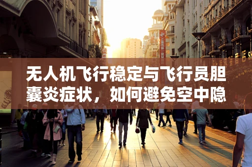 无人机飞行稳定与飞行员胆囊炎症状，如何避免空中隐患？