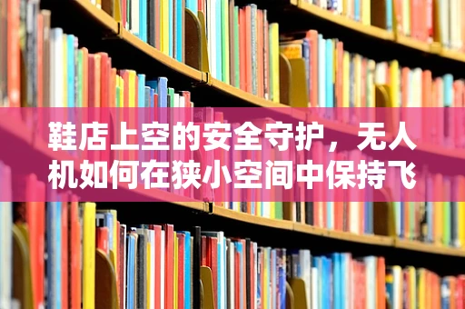 鞋店上空的安全守护，无人机如何在狭小空间中保持飞行稳定？