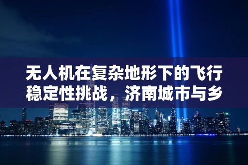 无人机在复杂地形下的飞行稳定性挑战，济南城市与乡村的差异