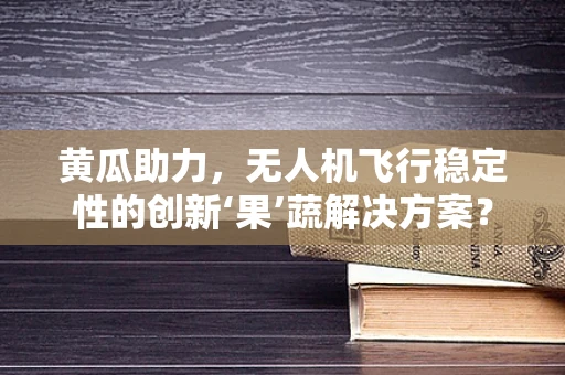 黄瓜助力，无人机飞行稳定性的创新‘果’蔬解决方案？