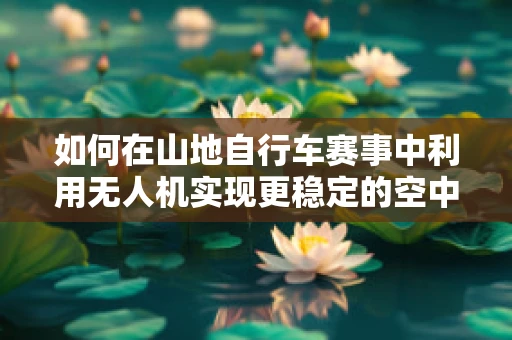 如何在山地自行车赛事中利用无人机实现更稳定的空中拍摄？