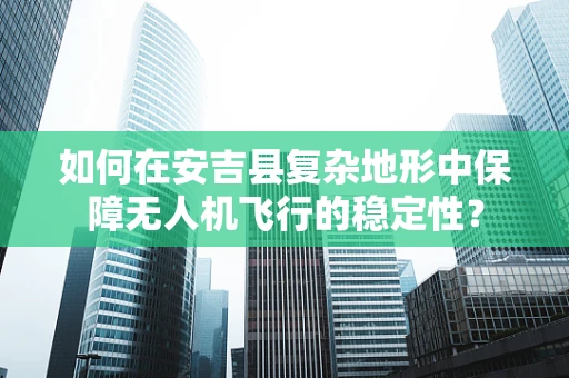 如何在安吉县复杂地形中保障无人机飞行的稳定性？
