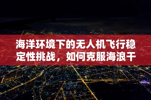 海洋环境下的无人机飞行稳定性挑战，如何克服海浪干扰？