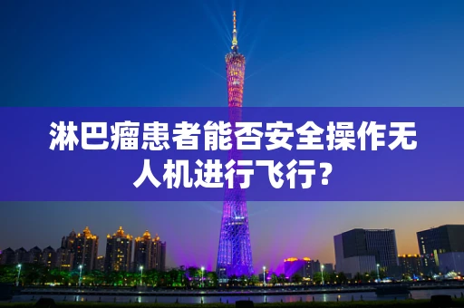 淋巴瘤患者能否安全操作无人机进行飞行？