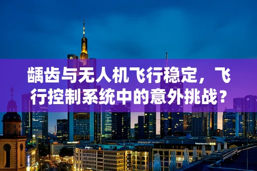 龋齿与无人机飞行稳定，飞行控制系统中的意外挑战？