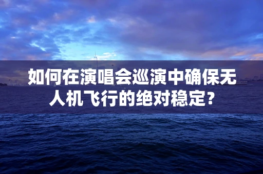 如何在演唱会巡演中确保无人机飞行的绝对稳定？