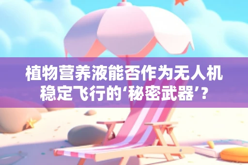 植物营养液能否作为无人机稳定飞行的‘秘密武器’？