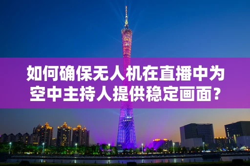 如何确保无人机在直播中为空中主持人提供稳定画面？