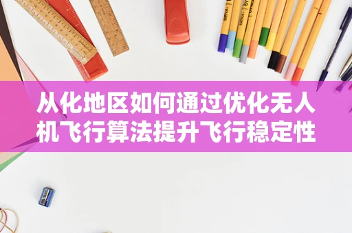 从化地区如何通过优化无人机飞行算法提升飞行稳定性？