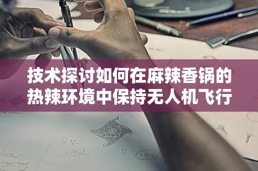 技术探讨如何在麻辣香锅的热辣环境中保持无人机飞行的稳定？