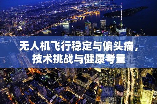 无人机飞行稳定与偏头痛，技术挑战与健康考量