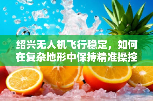 绍兴无人机飞行稳定，如何在复杂地形中保持精准操控？
