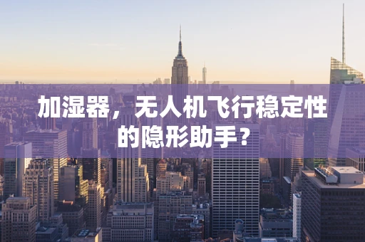 加湿器，无人机飞行稳定性的隐形助手？