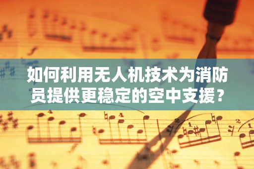 如何利用无人机技术为消防员提供更稳定的空中支援？