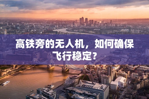 高铁旁的无人机，如何确保飞行稳定？