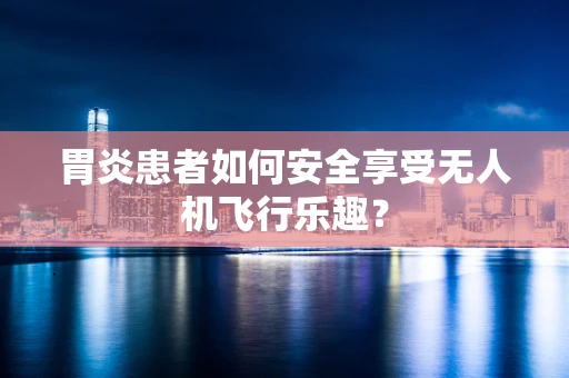 胃炎患者如何安全享受无人机飞行乐趣？