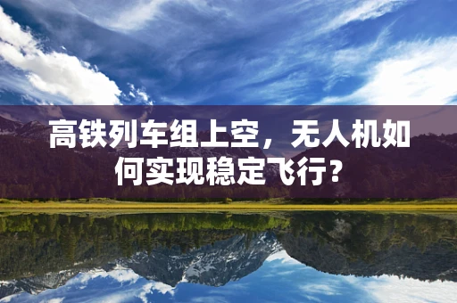 高铁列车组上空，无人机如何实现稳定飞行？