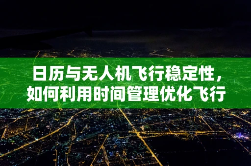 日历与无人机飞行稳定性，如何利用时间管理优化飞行性能？
