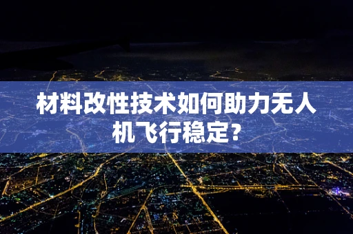 材料改性技术如何助力无人机飞行稳定？