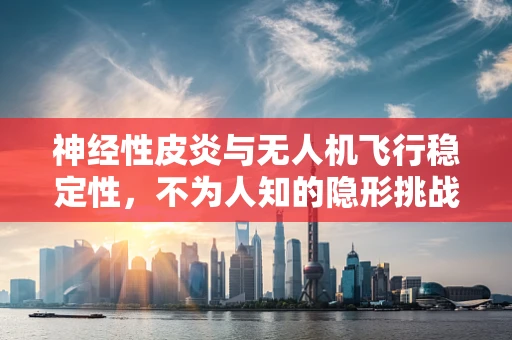 神经性皮炎与无人机飞行稳定性，不为人知的隐形挑战？