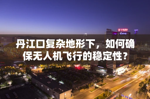 丹江口复杂地形下，如何确保无人机飞行的稳定性？