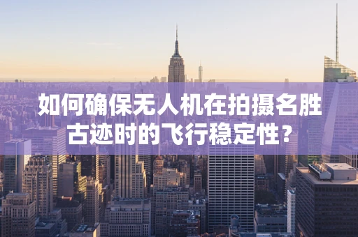 如何确保无人机在拍摄名胜古迹时的飞行稳定性？