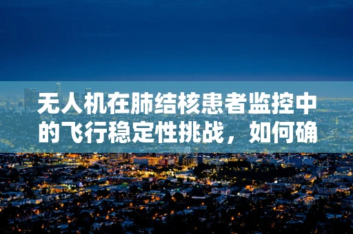 无人机在肺结核患者监控中的飞行稳定性挑战，如何确保无接触式监测的精准性？