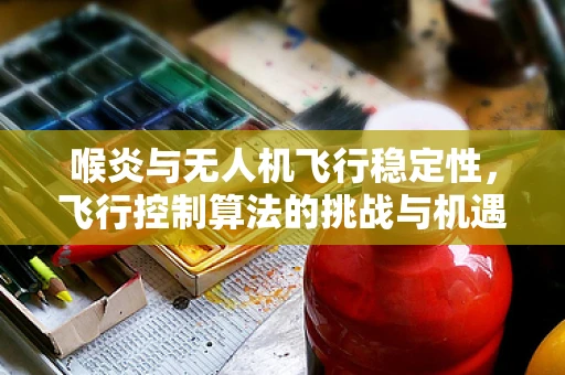 喉炎与无人机飞行稳定性，飞行控制算法的挑战与机遇