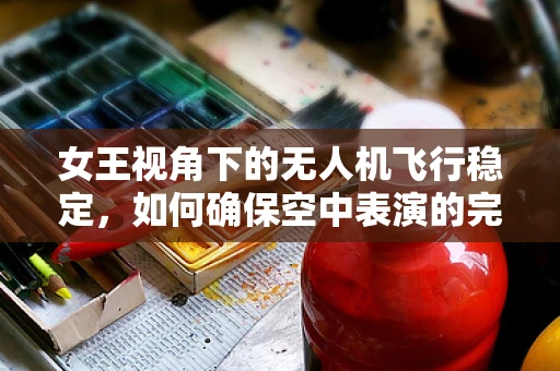 女王视角下的无人机飞行稳定，如何确保空中表演的完美无瑕？