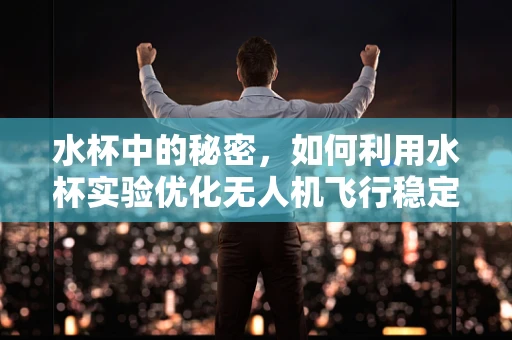 水杯中的秘密，如何利用水杯实验优化无人机飞行稳定性？