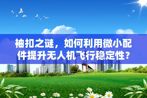 袖扣之谜，如何利用微小配件提升无人机飞行稳定性？