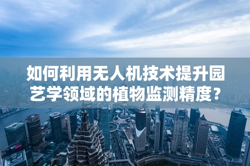 如何利用无人机技术提升园艺学领域的植物监测精度？