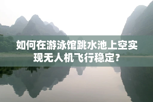 如何在游泳馆跳水池上空实现无人机飞行稳定？