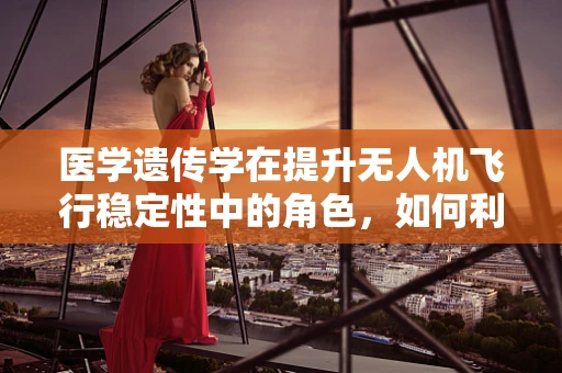 医学遗传学在提升无人机飞行稳定性中的角色，如何利用基因技术优化无人机性能？