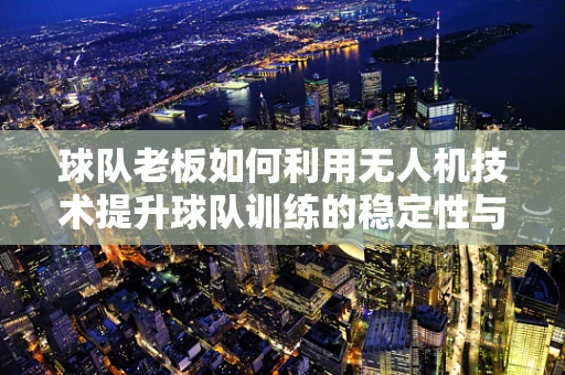 球队老板如何利用无人机技术提升球队训练的稳定性与效率？