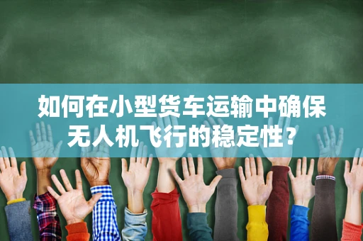如何在小型货车运输中确保无人机飞行的稳定性？