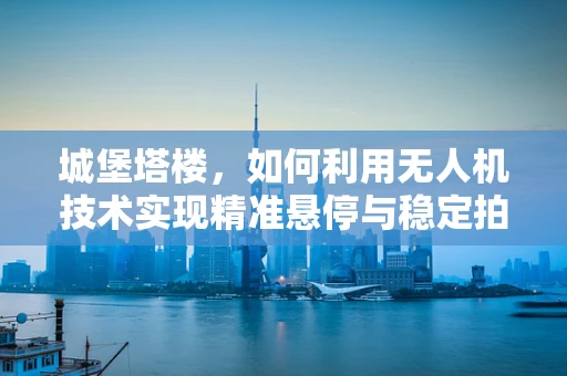 城堡塔楼，如何利用无人机技术实现精准悬停与稳定拍摄？