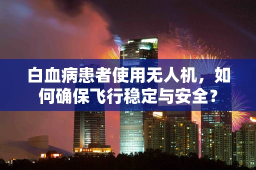 白血病患者使用无人机，如何确保飞行稳定与安全？