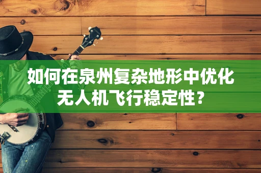 如何在泉州复杂地形中优化无人机飞行稳定性？
