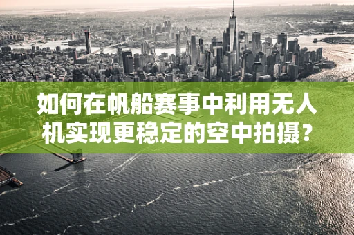 如何在帆船赛事中利用无人机实现更稳定的空中拍摄？
