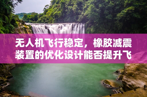 无人机飞行稳定，橡胶减震装置的优化设计能否提升飞行品质？