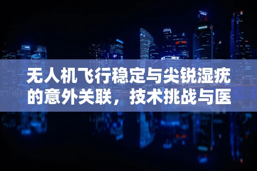 无人机飞行稳定与尖锐湿疣的意外关联，技术挑战与医学常识的交汇