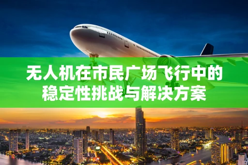 无人机在市民广场飞行中的稳定性挑战与解决方案