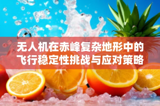 无人机在赤峰复杂地形中的飞行稳定性挑战与应对策略