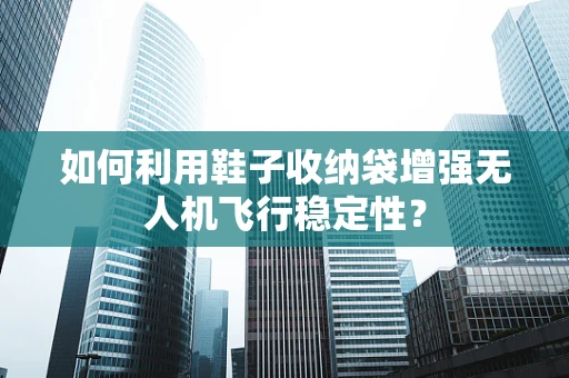 如何利用鞋子收纳袋增强无人机飞行稳定性？