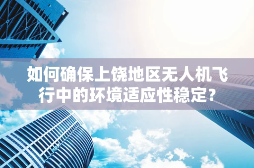 如何确保上饶地区无人机飞行中的环境适应性稳定？