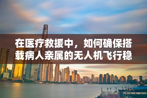 在医疗救援中，如何确保搭载病人亲属的无人机飞行稳定？