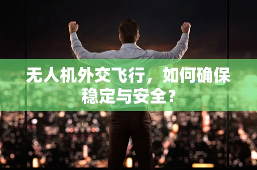 无人机外交飞行，如何确保稳定与安全？