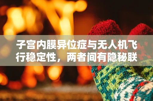 子宫内膜异位症与无人机飞行稳定性，两者间有隐秘联系吗？